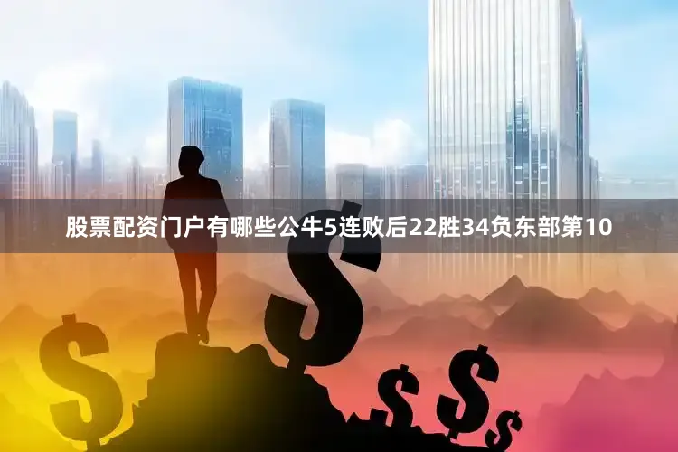 股票配资门户有哪些公牛5连败后22胜34负东部第10
