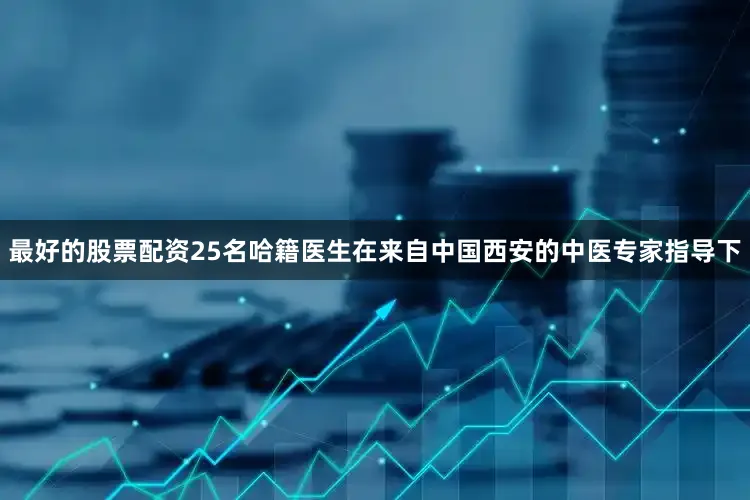 最好的股票配资25名哈籍医生在来自中国西安的中医专家指导下