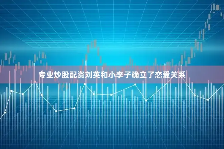 专业炒股配资刘英和小李子确立了恋爱关系