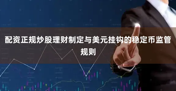 配资正规炒股理财制定与美元挂钩的稳定币监管规则