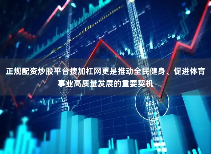 正规配资炒股平台搜加杠网更是推动全民健身、促进体育事业高质量发展的重要契机