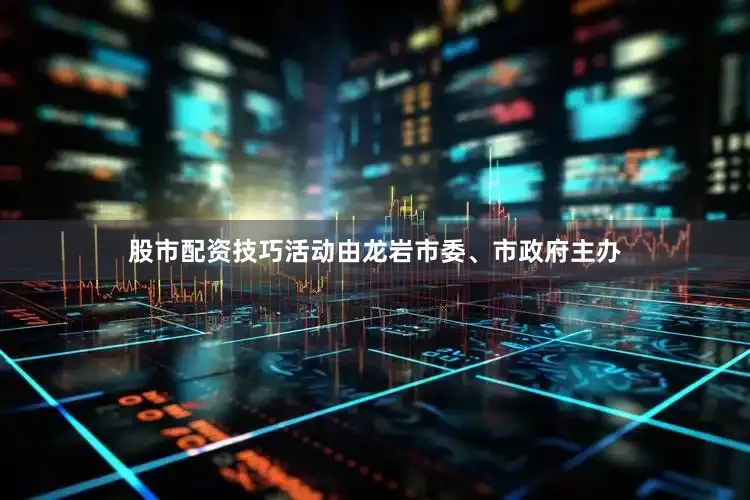 股市配资技巧活动由龙岩市委、市政府主办